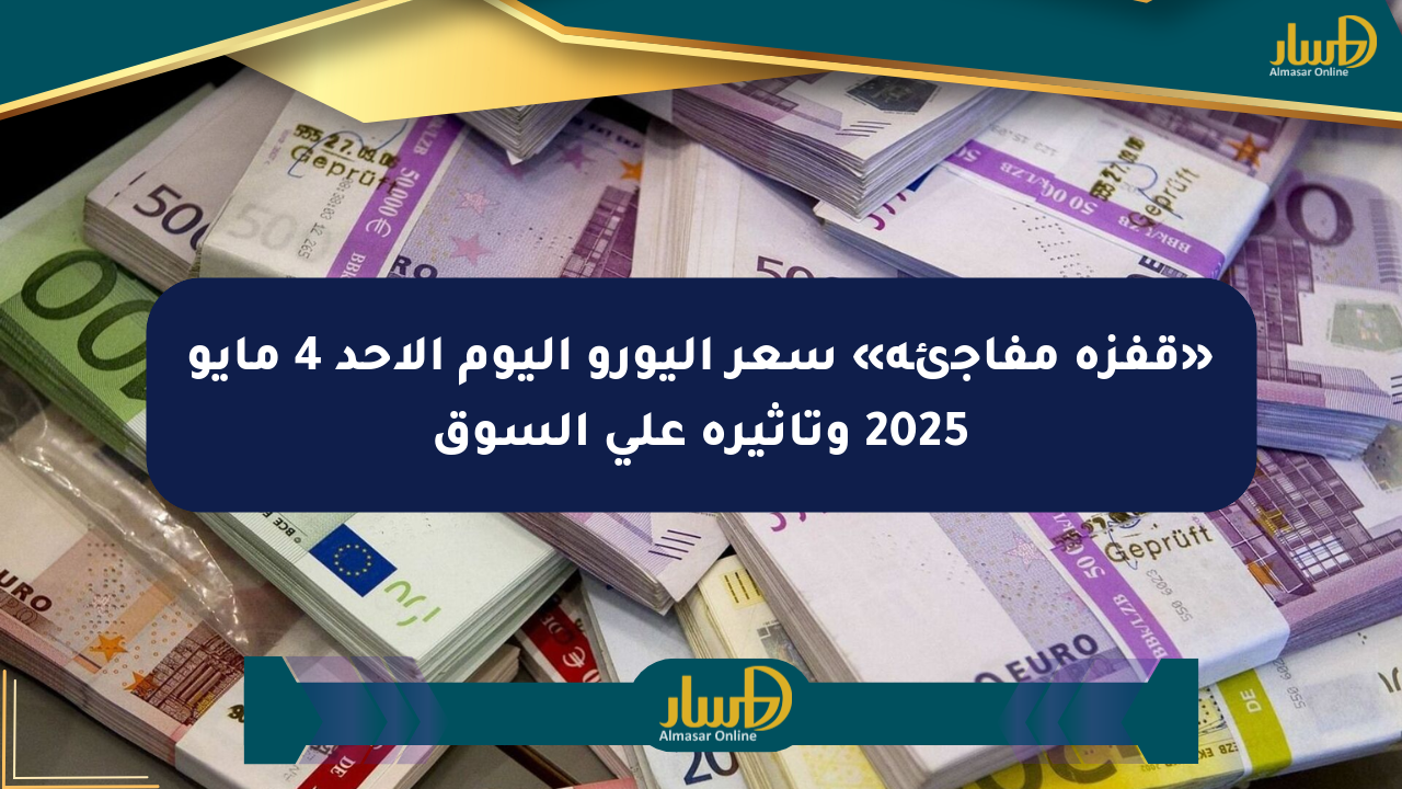 «قفزة مفاجئة» سعر اليورو اليوم الأحد 4 مايو 2025 وتأثيره على السوق